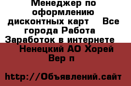 Менеджер по оформлению дисконтных карт  - Все города Работа » Заработок в интернете   . Ненецкий АО,Хорей-Вер п.